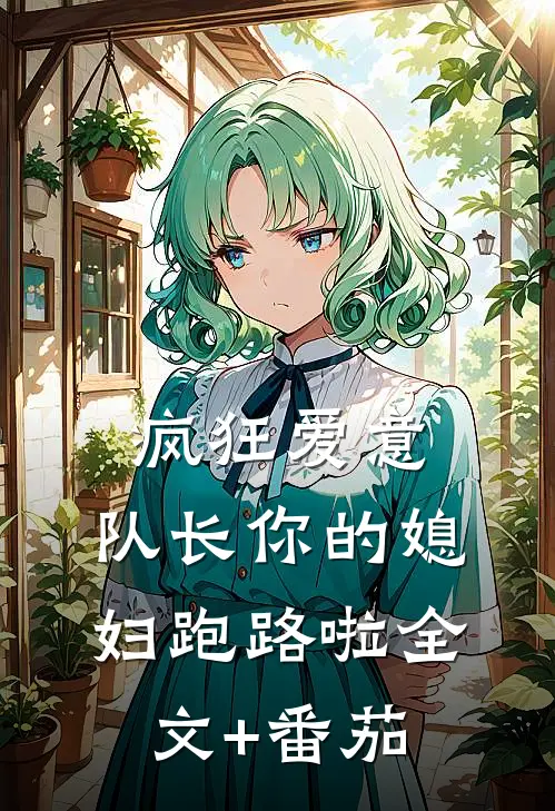 疯狂爱意：队长你的媳妇跑路啦全文+番茄