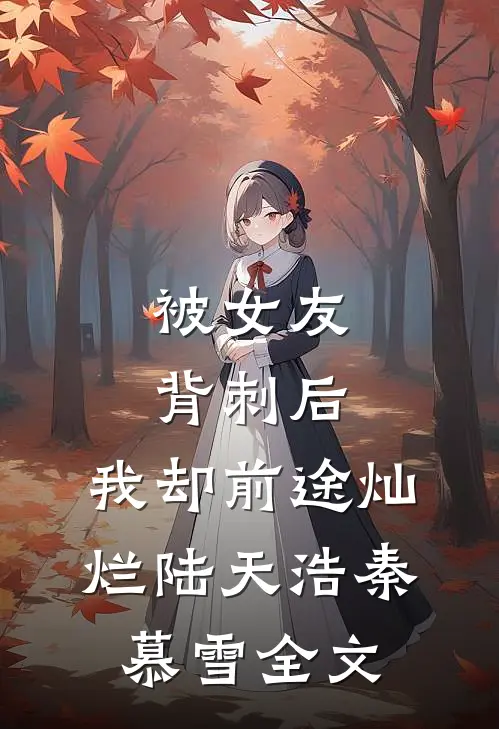 被女友背刺后，我却前途灿烂陆天浩秦慕雪全文