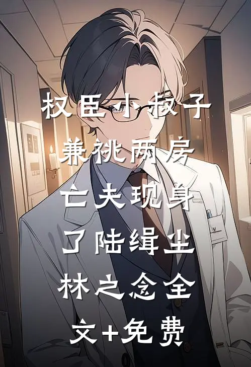 权臣小叔子兼祧两房，亡夫现身了陆缉尘林之念全文+免费