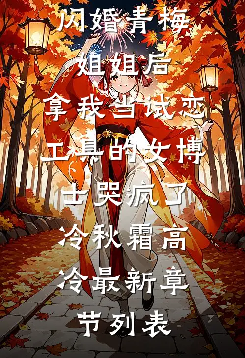 闪婚青梅姐姐后，拿我当试恋工具的女博士哭疯了。冷秋霜高冷最新章节列表