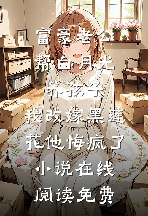 富豪老公帮白月光养孩子，我改嫁黑莲花他悔疯了小说在线阅读免费