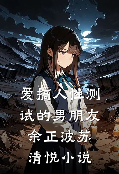 爱搞人性测试的男朋友余正波苏清悦小说
