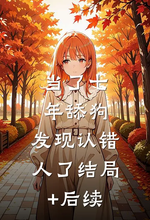 当了七年舔狗，发现认错人了结局+后续