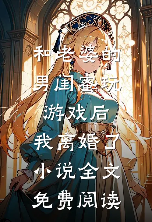 和老婆的男闺蜜玩游戏后，我离婚了小说全文免费阅读