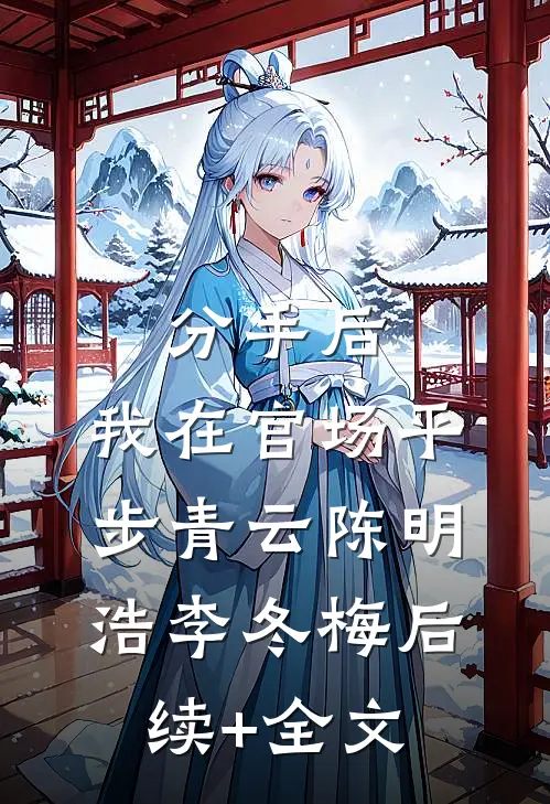 分手后，我在官场平步青云陈明浩李冬梅后续+全文