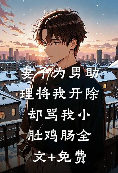 妻子为男助理将我开除，却骂我小肚鸡肠全文+免费