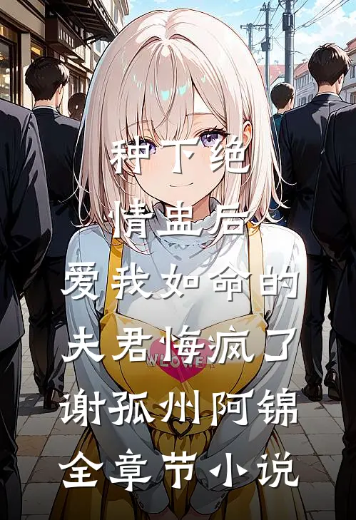 种下绝情盅后，爱我如命的夫君悔疯了谢孤州阿锦全章节小说