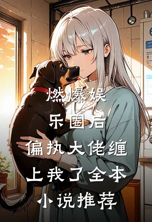 燃爆娱乐圈后，偏执大佬缠上我了全本小说推荐
