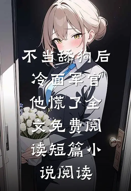 不当舔狗后,冷面军官他慌了全文免费阅读短篇小说阅读