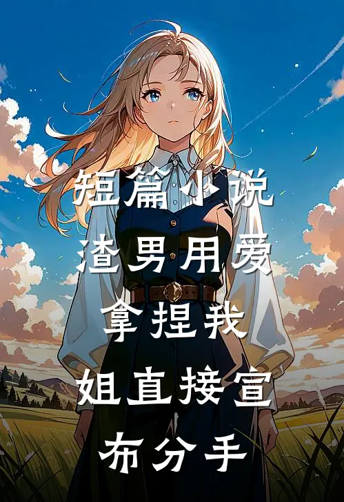 短篇小说渣男用爱拿捏我，姐直接宣布分手