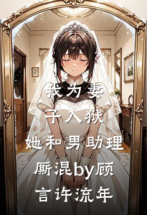 我为妻子入狱，她和男助理厮混by顾言许流年