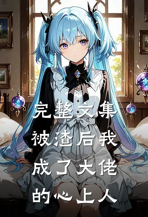 完整文集被渣后我成了大佬的心上人