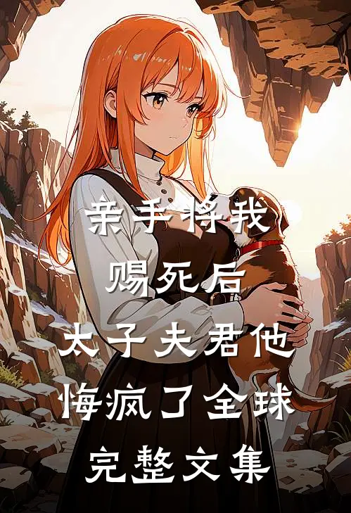 亲手将我赐死后，太子夫君他悔疯了全球完整文集