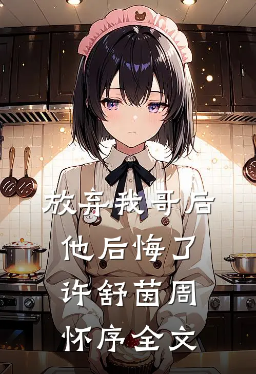 放弃我哥后，他后悔了许舒茵周怀序全文
