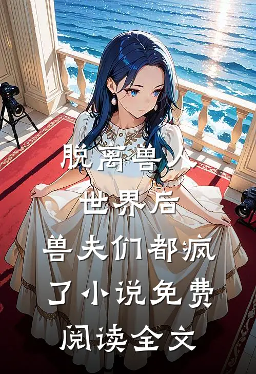 脱离兽人世界后，兽夫们都疯了小说免费阅读全文