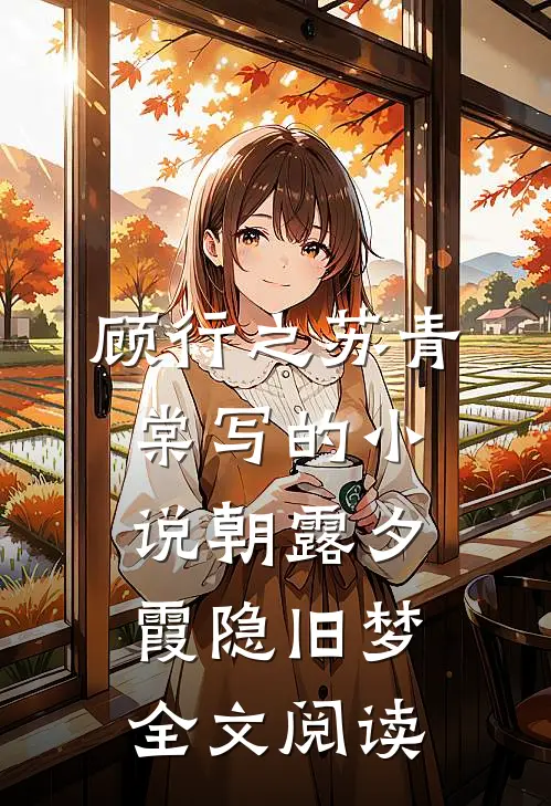 顾行之苏青棠写的小说朝露夕霞隐旧梦全文阅读