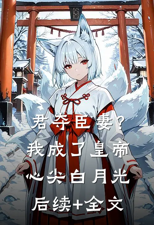 君夺臣妻？我成了皇帝心尖白月光后续+全文