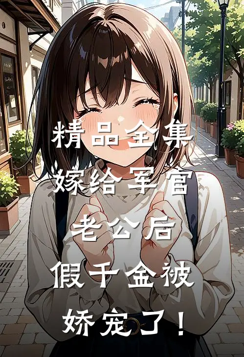 精品全集嫁给军官老公后，假千金被娇宠了！
