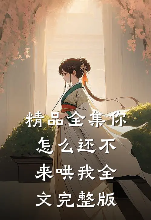 精品全集你怎么还不来哄我全文完整版