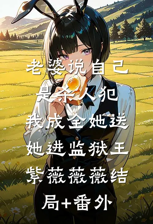 老婆说自己是杀人犯，我成全她送她进监狱王紫薇薇薇结局+番外