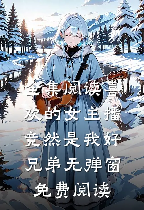 全集阅读喜欢的女主播竟然是我好兄弟无弹窗免费阅读