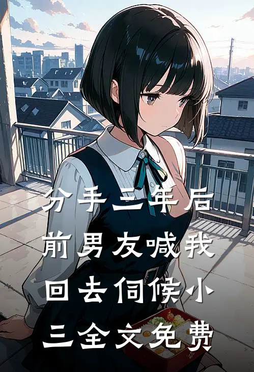 分手三年后，前男友喊我回去伺候小三全文免费