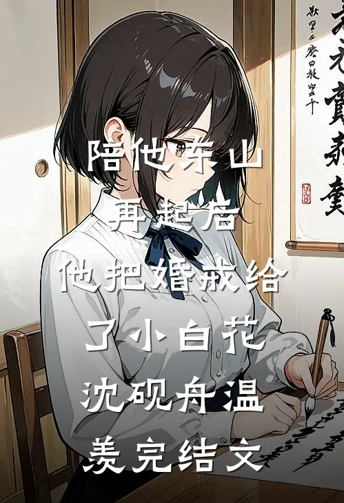 陪他东山再起后，他把婚戒给了小白花沈砚舟温羡完结文