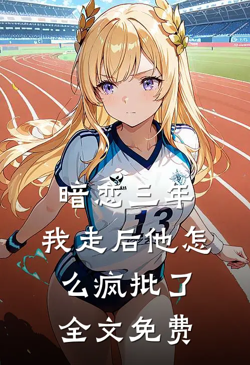 暗恋三年，我走后他怎么疯批了全文免费