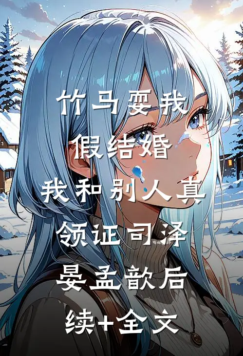 竹马耍我假结婚，我和别人真领证司泽晏孟歆后续+全文