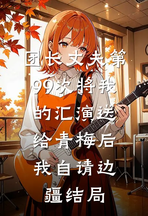 团长丈夫第99次将我的汇演送给青梅后，我自请边疆结局