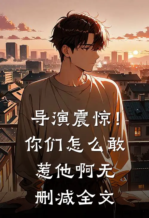 导演震惊！你们怎么敢惹他啊无删减全文