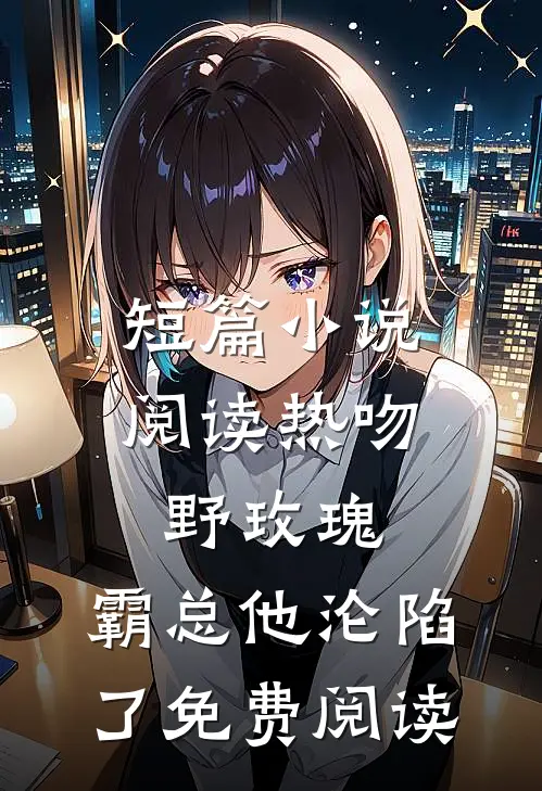 短篇小说阅读热吻野玫瑰,霸总他沦陷了免费阅读