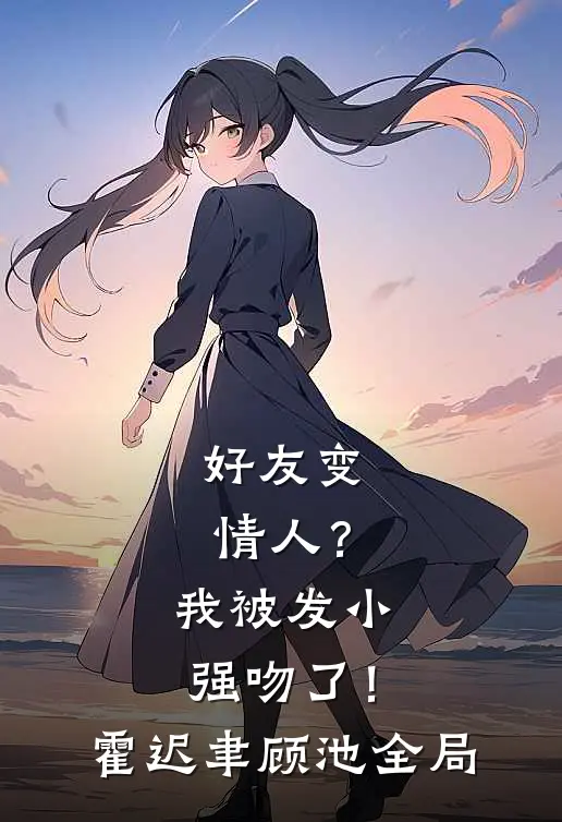 好友变情人？我被发小强吻了！霍迟聿顾池全局