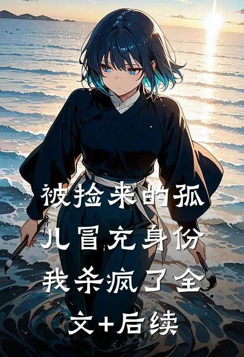 被捡来的孤儿冒充身份，我杀疯了全文+后续