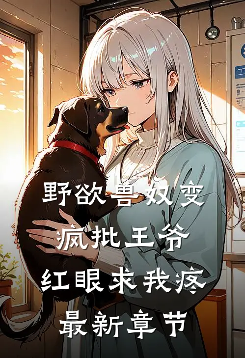 野欲兽奴变疯批王爷，红眼求我疼最新章节