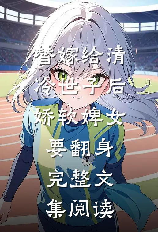 替嫁给清冷世子后，娇软婢女要翻身完整文集阅读