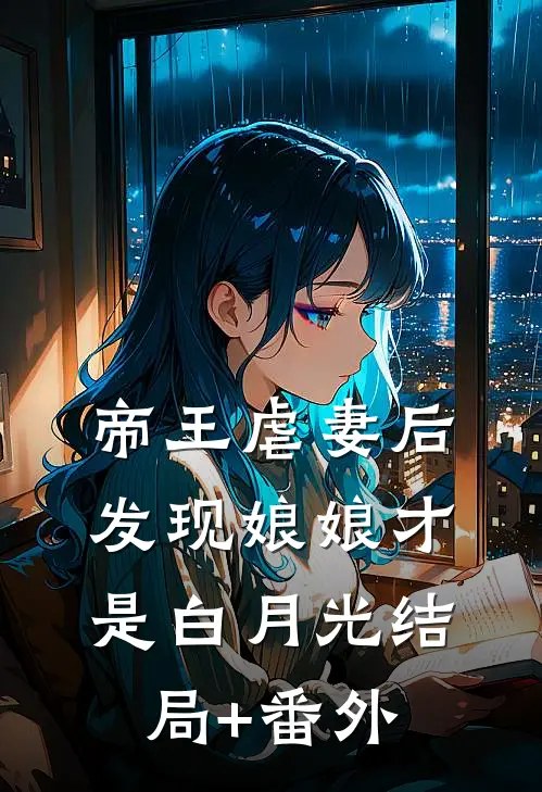 帝王虐妻后，发现娘娘才是白月光结局+番外