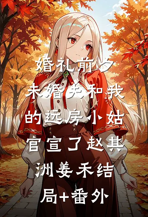 婚礼前夕，未婚夫和我的远房小姑官宣了赵其洲姜禾结局+番外
