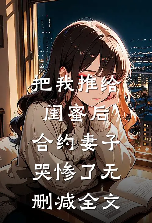 把我推给闺蜜后，合约妻子哭惨了无删减全文