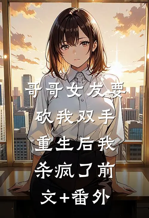 哥哥女友要砍我双手，重生后我杀疯了前文+番外