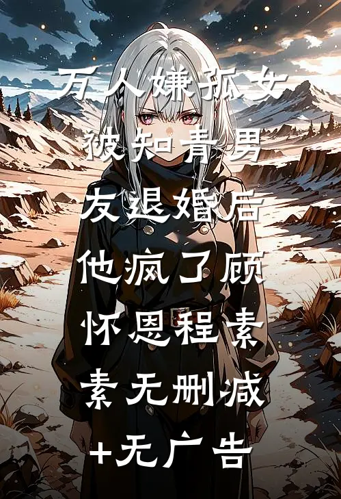 万人嫌孤女被知青男友退婚后，他疯了顾怀恩程素素无删减+无广告