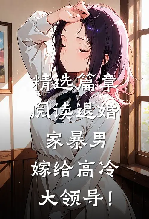 精选篇章阅读退婚家暴男，嫁给高冷大领导！