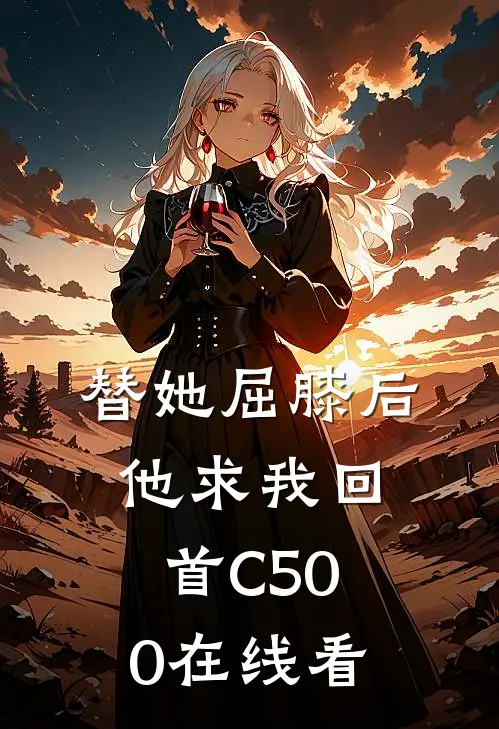 替她屈膝后，他求我回首C500在线看