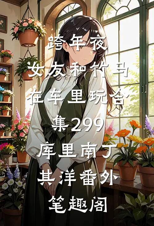 跨年夜，女友和竹马在车里玩合集299：库里南丁其洋番外笔趣阁