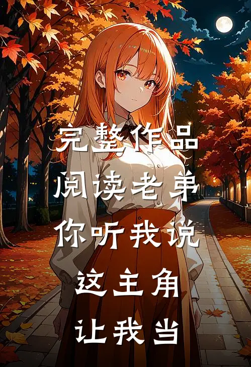完整作品阅读老弟你听我说，这主角让我当