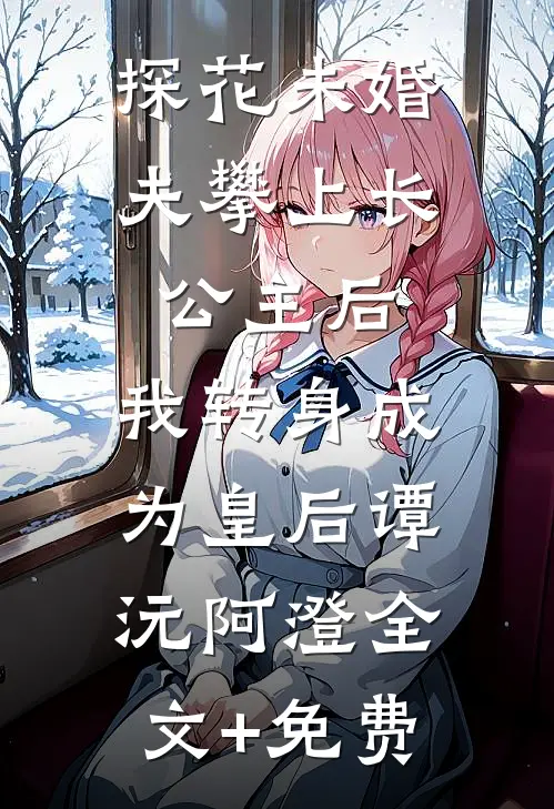 探花未婚夫攀上长公主后，我转身成为皇后谭沅阿澄全文+免费
