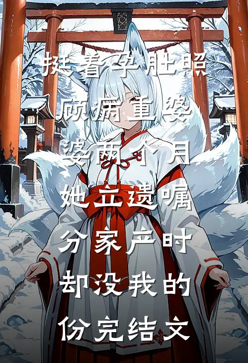 挺着孕肚照顾病重婆婆两个月，她立遗嘱分家产时却没我的份完结文