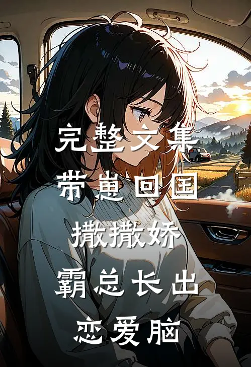 完整文集带崽回国撒撒娇，霸总长出恋爱脑