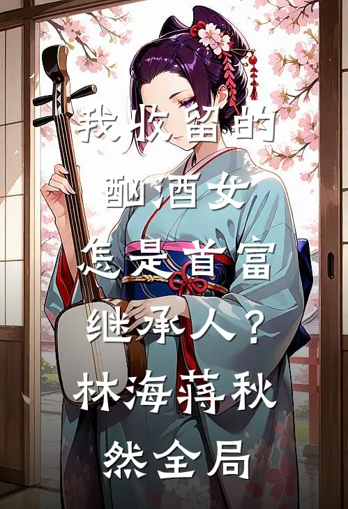 我收留的酗酒女，怎是首富继承人？林海蒋秋然全局