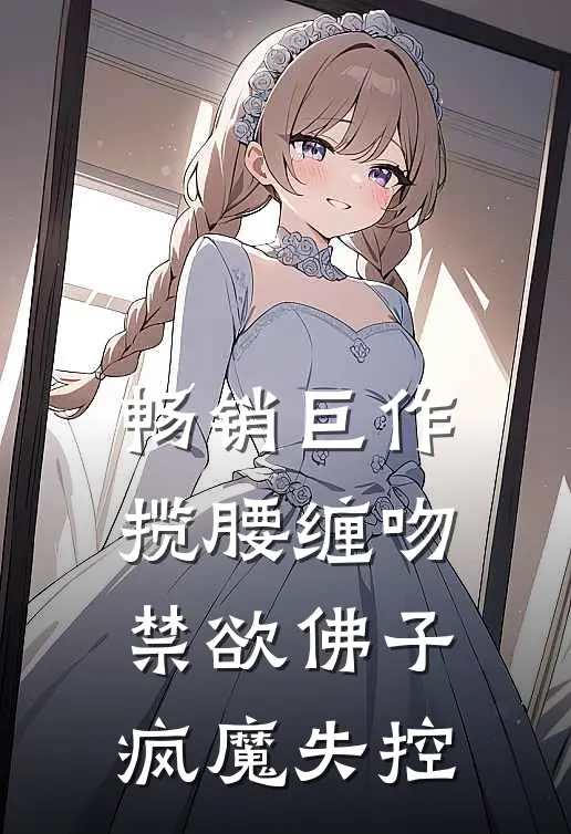 畅销巨作揽腰缠吻，禁欲佛子疯魔失控